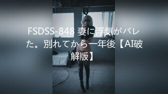 FSDSS-848 妻に浮気がバレた。別れてから一年後【AI破解版】