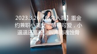 2023.3.26【龟先入洞】重金约兼职小美女，苗条可爱，小逼逼还挺粉，叫声销魂蚀骨