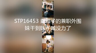 STP16453 戴帽子的兼职外围妹干到妹子喊没力了