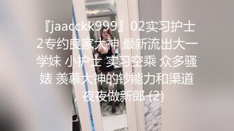 『jaacckk999』02实习护士2专约良家大神 最新流出大一学妹 小护士 实习空乘 众多骚婊 羡慕大神的钞能力和渠道，夜夜做新郎 (2)