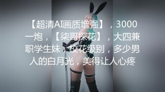 【超清AI画质增强】，3000一炮，【柒哥探花】，大四兼职学生妹，校花级别，多少男人的白月光，美得让人心疼