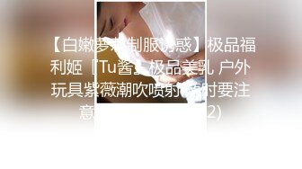 【白嫩萝莉制服诱惑】极品福利姬『Tu酱』极品美乳 户外玩具紫薇潮吹喷射 随时要注意行人 特别刺激 (2)