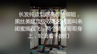   长发纯欲型超高颜值御姐，黑丝美腿顶级双飞名场面叫来闺蜜搞双飞，两个骑在哥哥身上，轮流着干她们