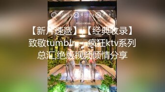 【新片速遞】 【经典收录】致敬tumblr❤️疯狂ktv系列总汇,绝版视频倾情分享