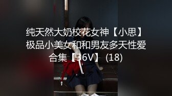 纯天然大奶校花女神【小思】极品小美女和和男友多天性爱合集【36V】 (18)