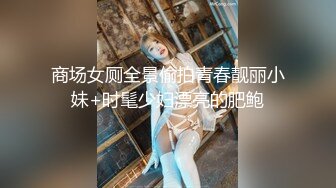 商场女厕全景偷拍青春靓丽小妹+时髦少妇漂亮的肥鲍