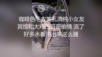  咖啡色毛衣美乳清纯小女友宾馆和大鸡巴哥哥偷情 流了好多水看不出来这么骚