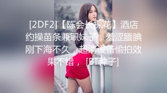 [2DF2]【陈会长探花】酒店约操苗条兼职妹子，羞涩腼腆刚下海不久，超清设备偷拍效果不错， [BT种子]