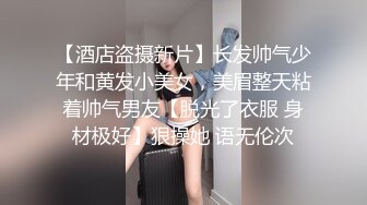 【酒店盗摄新片】长发帅气少年和黄发小美女，美眉整天粘着帅气男友【脱光了衣服 身材极好】狠操她 语无伦次