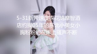 5-31新片速度探花鸠摩智酒店约操05年的东北小美女小胸粉粉的在床上骚声不断