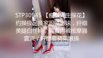 STP30945 【瘦猴先生探花】约操极品良家眼镜嫩妹，纤细美腿白丝袜，隔着内裤按摩器震穴，好想要骑乘爆操