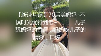 【新速片遞】70后美妈妈 ·不惧时光优雅到老~❤️❤️ 儿子舔妈妈的香逼，妈妈吃儿子的精液，口爆！ 