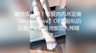 爆赞双马尾！可爱肉肉JK亚裔「kirukonawa」OF露脸私拍 反差少女在落地窗后入榨精两弹