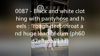 0087 - Black and white clothing with pantyhose and heels： rough deepthroat and huge load of cum (ph60d2efbdb5133)