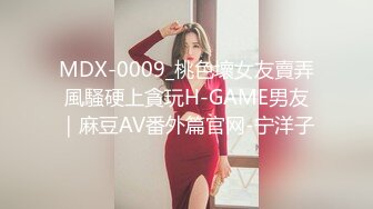 MDX-0009_桃色壞女友賣弄風騷硬上貪玩H-GAME男友｜麻豆AV番外篇官网-宁洋子