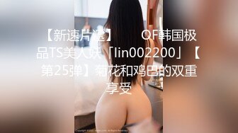 【新速片遞】    ✨OF韩国极品TS美人妖「lin002200」【第25弹】菊花和鸡巴的双重享受