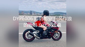 DYPE006 抖阴影业 兴风作浪的姐姐 女优决选篇