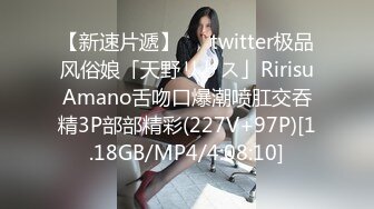 【新速片遞】   ✨twitter极品风俗娘「天野リリス」RirisuAmano舌吻口爆潮喷肛交吞精3P部部精彩(227V+97P)[1.18GB/MP4/4:08:10]