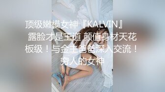 顶级嫩模女神『KALVIN』❤️露脸才是王道 颜值身材天花板级！与金主爸爸深入交流！穷人的女神