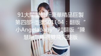 91大閘蟹最新豪華精品巨製第四部-番號S01E04：翻版“小Angelababy”和翻版“陳慧琳”絲襪雙飛完整版