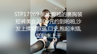 STP17969 乳大臀翘的裹胸装短裤美女2800元约到啪啪,沙发上揉奶抠逼,口交,抱起来插,又到床上干