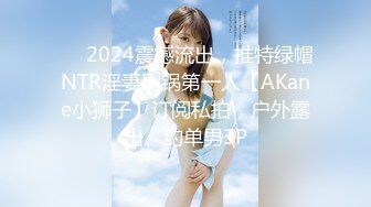 ⚡⚡2024震撼流出，推特绿帽NTR淫妻刷锅第一人【AKane小狮子】订阅私拍，户外露出、约单男3P