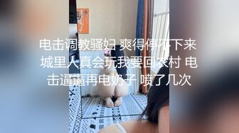 电击调教骚妇 爽得停不下来 城里人真会玩我要回农村 电击逼逼再电奶子 喷了几次