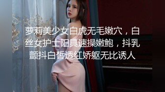 萝莉美少女白虎无毛嫩穴，白丝女护士阳具速操嫩鲍，抖乳颤抖白皙透红娇躯无比诱人