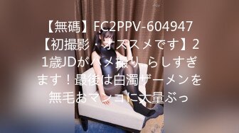 【無碼】FC2PPV-604947 【初撮影・オススメです】21歳JDがハメ撮り..らしすぎます！最後は白濁ザーメンを無毛おマンコに大量ぶっ