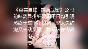 《真实自拍✿露脸泄密》公司韵味离异少妇姐姐平日勾引诱惑终于拿下小奶狗，憋太久约炮又主动又骚“我都被你肏高潮了”对话淫荡