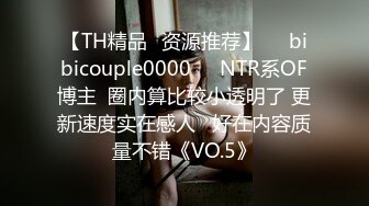 【TH精品✨资源推荐】❤️bibicouple0000❤️NTR系OF博主  圈内算比较小透明了 更新速度实在感人   好在内容质量不错《VO.5》