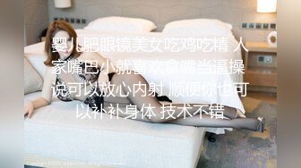 婴儿肥眼镜美女吃鸡吃精 人家嘴巴小就喜欢拿嘴当逼操 说可以放心内射 顺便你也可以补补身体 技术不错