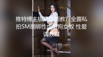 推特博主极限性调教??全露私拍SM捆绑性虐母狗女奴 性爱调教篇