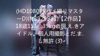 (HD1080P)(ハメ撮りマスターD)(fc3929981)【2作品】18歳153㎝.39kgの現.え.きアイドル。個人用撮影とだ.ま.し無許 (3)