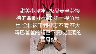 ⭐甜美小淫娃⭐极品麦当劳接待的兼职小学妹 第一视角黑丝 全程被干到神志不清 在大鸡巴爸爸的鸡巴下变成淫荡的骚母狗