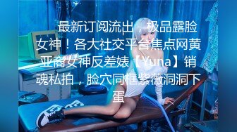 ❤️最新订阅流出，极品露脸女神！各大社交平台焦点网黄亚裔女神反差婊【Yuna】销魂私拍，脸穴同框紫薇洞洞下蛋