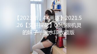 【2023年，4K画质】2021.5.26【文轩探花】00后很机灵的妹子，无水印收藏版