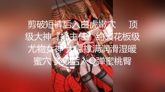 剪破短裤后入白虎嫩穴❤️顶级大神『捅主任』约天花板级尤物女神 大屌撑满润滑湿暖蜜穴 美妙后入Q弹蜜桃臀