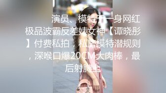 ⚫️⚫️演员、模特于一身网红极品波霸反差婊女神【谭晓彤】付费私拍，私房模特潜规则，深喉口爆20CM大肉棒，最后射胸上