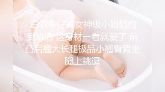  白衣牛仔裤女神级小姐姐约到酒店 这身材一看就爱了 前凸后翘大长腿极品小翘臀跨坐腿上挑逗