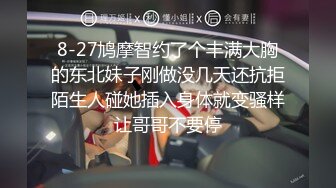 8-27鸠摩智约了个丰满大胸的东北妹子刚做没几天还抗拒陌生人碰她插入身体就变骚样让哥哥不要停