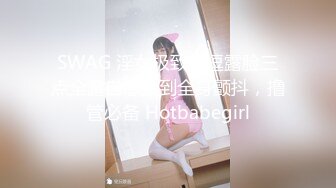 SWAG 淫女极致挑逗露脸三点全露自慰爽到全身颤抖，撸管必备 Hotbabegirl