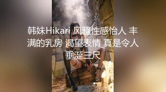 韩妹Hikari 风骚性感怡人 丰满的乳房 渴望表情 真是令人垂涎三尺