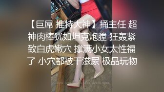 【巨屌 推特大神】捅主任 超神肉棒犹如坦克炮膛 狂轰紧致白虎嫩穴 撑满小女太性福了 小穴都被干滋尿 极品玩物