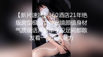 【新片速遞】360酒店21年绝版房型极品女神出镜颜值身材气质说话声音举手投足间都散发着一股迷人魅力