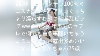 BEAF-123 パンチラ100％ミニスカ履かされアソコぐっちょり濡らすむっつり淫乱ビッチwwイカツイ年下男のセフレで何でも言う事聞いちゃうコミュ障激ヤバ露出多めいいなりマゾちかちゃん25歳