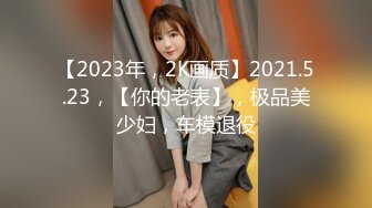 【2023年，2K画质】2021.5.23，【你的老表】，极品美少妇，车模退役