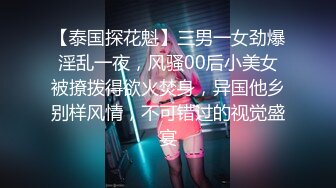 【泰国探花魁】三男一女劲爆淫乱一夜，风骚00后小美女被撩拨得欲火焚身，异国他乡别样风情，不可错过的视觉盛宴