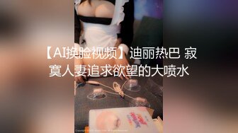 【AI换脸视频】迪丽热巴 寂寞人妻追求欲望的大喷水