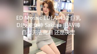 ED Mosaic EDEA-432 巨乳DJ反差女神 Sakura 用AV棒自慰无法高潮 还是决定